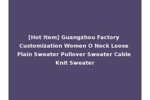 [Hot Item] Guangzhou Factory Customization Women O Neck Loose Plain Sweater Pullover Sweater Cable Knit Sweater