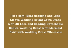 [Hot Item] Boat Neckline and Long Sleeve Wedding Bridal Gown Dress with 3D Lace and Beading Detachable Bodice Wedding Dress with Mermaid Skirt with Wedding Dress Wholesale