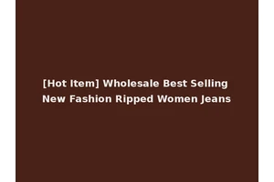 [Hot Item] Wholesale Best Selling New Fashion Ripped Women Jeans