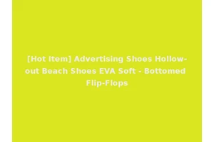 [Hot Item] Advertising Shoes Hollow-out Beach Shoes EVA Soft - Bottomed Flip-Flops