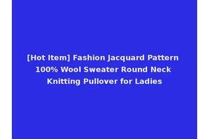 [Hot Item] Fashion Jacquard Pattern 100% Wool Sweater Round Neck Knitting Pullover for Ladies
