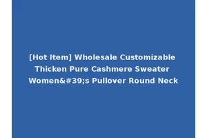 [Hot Item] Wholesale Customizable Thicken Pure Cashmere Sweater Women's Pullover Round Neck