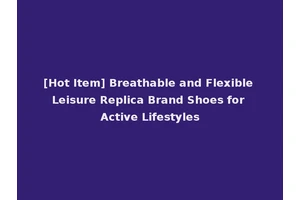 [Hot Item] Breathable and Flexible Leisure Replica Brand Shoes for Active Lifestyles