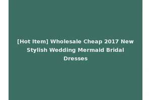 [Hot Item] Wholesale Cheap 2017 New Stylish Wedding Mermaid Bridal Dresses