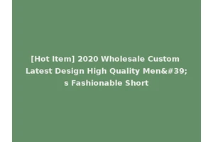[Hot Item] 2020 Wholesale Custom Latest Design High Quality Men's Fashionable Short