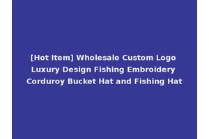 [Hot Item] Wholesale Custom Logo Luxury Design Fishing Embroidery Corduroy Bucket Hat and Fishing Hat