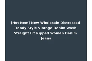 [Hot Item] New Wholesale Distressed Trendy Style Vintage Denim Wash Straight Fit Ripped Women Denim Jeans