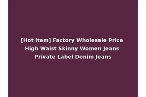 [Hot Item] Factory Wholesale Price High Waist Skinny Women Jeans Private Label Denim Jeans