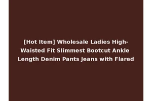 [Hot Item] Wholesale Ladies High-Waisted Fit Slimmest Bootcut Ankle Length Denim Pants Jeans with Flared
