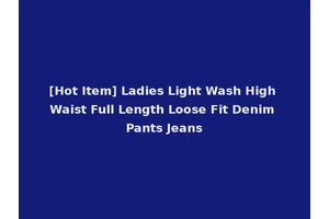[Hot Item] Ladies Light Wash High Waist Full Length Loose Fit Denim Pants Jeans