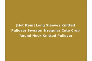 [Hot Item] Long Sleeves Knitted Pullover Sweater Irregular Cute Crop Round Neck Knitted Pullover