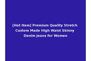 [Hot Item] Premium Quality Stretch Custom Made High Waist Skinny Denim Jeans for Women