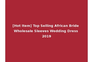 [Hot Item] Top Selling African Bride Wholesale Sleeves Wedding Dress 2019