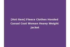[Hot Item] Fleece Clothes Hooded Casual Coat Woman Heavy Weight Jacket