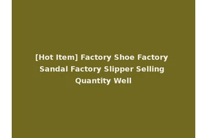[Hot Item] Factory Shoe Factory Sandal Factory Slipper Selling Quantity Well