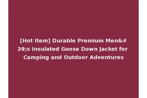 [Hot Item] Durable Premium Men's Insulated Goose Down Jacket for Camping and Outdoor Adventures