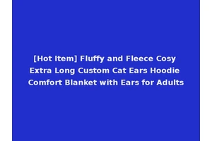[Hot Item] Fluffy and Fleece Cosy Extra Long Custom Cat Ears Hoodie Comfort Blanket with Ears for Adults