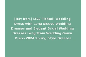 [Hot Item] Lf23 Fishtail Wedding Dress with Long Sleeve Wedding Dresses and Elegant Bridal Wedding Dresses Long Train Wedding Gown Dress 2024 Spring Style Dresses