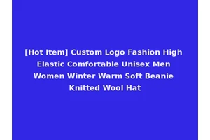 [Hot Item] Custom Logo Fashion High Elastic Comfortable Unisex Men Women Winter Warm Soft Beanie Knitted Wool Hat