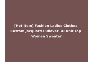 [Hot Item] Fashion Ladies Clothes Custom Jacquard Pullover 3D Knit Top Women Sweater