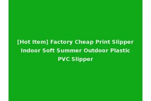 [Hot Item] Factory Cheap Print Slipper Indoor Soft Summer Outdoor Plastic PVC Slipper