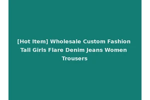 [Hot Item] Wholesale Custom Fashion Tall Girls Flare Denim Jeans Women Trousers