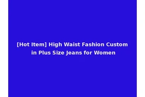 [Hot Item] High Waist Fashion Custom in Plus Size Jeans for Women