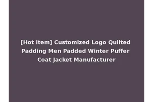 [Hot Item] Customized Logo Quilted Padding Men Padded Winter Puffer Coat Jacket Manufacturer