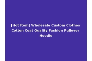 [Hot Item] Wholesale Custom Clothes Cotton Coat Quality Fashion Pullover Hoodie