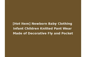 [Hot Item] Newborn Baby Clothing Infant Children Knitted Pant Wear Made of Decorative Fly and Pocket