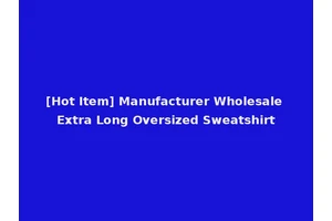 [Hot Item] Manufacturer Wholesale Extra Long Oversized Sweatshirt