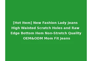 [Hot Item] New Fashion Lady Jeans High Waisted Scratch Holes and Raw Edge Bottom Hem Non-Stretch Quality OEM&ODM Mom Fit Jeans