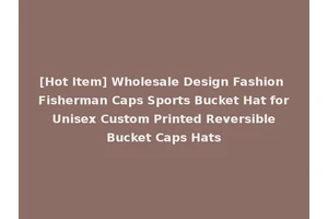 [Hot Item] Wholesale Design Fashion Fisherman Caps Sports Bucket Hat for Unisex Custom Printed Reversible Bucket Caps Hats