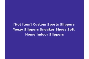 [Hot Item] Custom Sports Slippers Yeezy Slippers Sneaker Shoes Soft Home Indoor Slippers