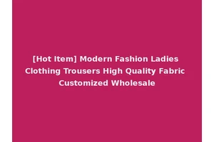 [Hot Item] Modern Fashion Ladies Clothing Trousers High Quality Fabric Customized Wholesale