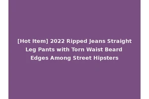 [Hot Item] 2022 Ripped Jeans Straight Leg Pants with Torn Waist Beard Edges Among Street Hipsters
