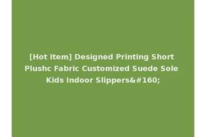 [Hot Item] Designed Printing Short Plushc Fabric Customized Suede Sole Kids Indoor Slippers 