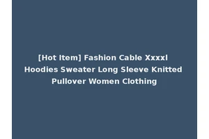 [Hot Item] Fashion Cable Xxxxl Hoodies Sweater Long Sleeve Knitted Pullover Women Clothing