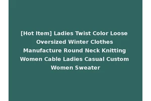 [Hot Item] Ladies Twist Color Loose Oversized Winter Clothes Manufacture Round Neck Knitting Women Cable Ladies Casual Custom Women Sweater