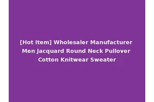 [Hot Item] Wholesaler Manufacturer Men Jacquard Round Neck Pullover Cotton Knitwear Sweater