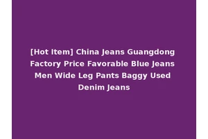 [Hot Item] China Jeans Guangdong Factory Price Favorable Blue Jeans Men Wide Leg Pants Baggy Used Denim Jeans