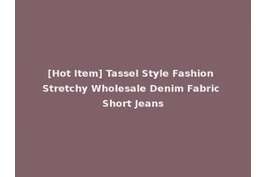 [Hot Item] Tassel Style Fashion Stretchy Wholesale Denim Fabric Short Jeans