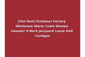 [Hot Item] Knitwear Factory Wholesale Warm Coats Women Sweater V-Neck Jacquard Loose Knit Cardigan