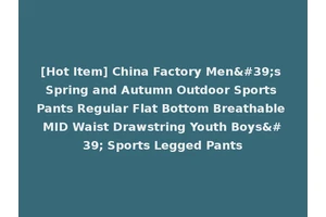 [Hot Item] China Factory Men's Spring and Autumn Outdoor Sports Pants Regular Flat Bottom Breathable MID Waist Drawstring Youth Boys' Sports Legged Pants