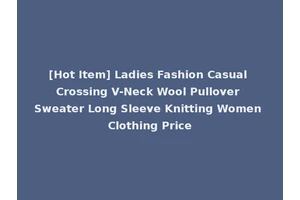 [Hot Item] Ladies Fashion Casual Crossing V-Neck Wool Pullover Sweater Long Sleeve Knitting Women Clothing Price