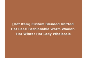 [Hot Item] Custom Blended Knitted Hat Pearl Fashionable Warm Woolen Hat Winter Hat Lady Wholesale