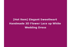 [Hot Item] Elegant Sweetheart Handmade 3D Flower Lace up White Wedding Dress