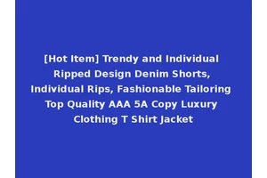 [Hot Item] Trendy and Individual Ripped Design Denim Shorts, Individual Rips, Fashionable Tailoring Top Quality AAA 5A Copy Luxury Clothing T Shirt Jacket