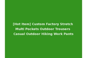 [Hot Item] Custom Factory Stretch Multi Pockets Outdoor Trousers Casual Outdoor Hiking Work Pants