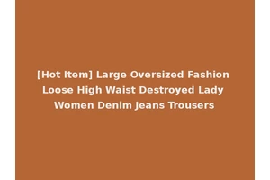[Hot Item] Large Oversized Fashion Loose High Waist Destroyed Lady Women Denim Jeans Trousers